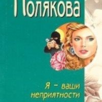 Книга "Я - ваши неприятности" - Татьяна Полякова