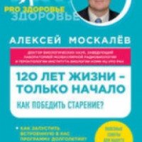 Книга "120 лет жизни только начало - как победить старение" - Алексей Москалев