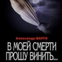Книга "В моей смерти прошу винить..." - Александр Варго