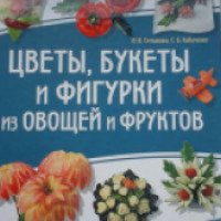 Книга "Цветы, букеты и фигурки из овощей и фруктов" - И.В. Степанова, С.Б. Кабаченко