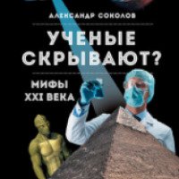 Книга "Ученые скрывают? Мифы XXI века" - Александр Соколов